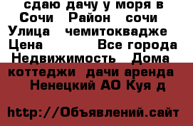 сдаю дачу у моря в Сочи › Район ­ сочи › Улица ­ чемитоквадже › Цена ­ 3 000 - Все города Недвижимость » Дома, коттеджи, дачи аренда   . Ненецкий АО,Куя д.